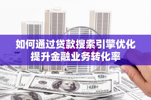 乐东如何通过贷款搜索引擎优化提升金融业务转化率