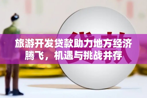 乐东旅游开发贷款助力地方经济腾飞，机遇与挑战并存