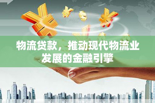 乐东物流贷款，推动现代物流业发展的金融引擎