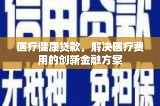 乐东医疗健康贷款，解决医疗费用的创新金融方案