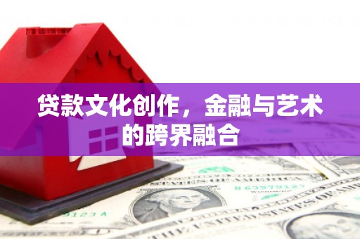 乐东贷款文化创作，金融与艺术的跨界融合