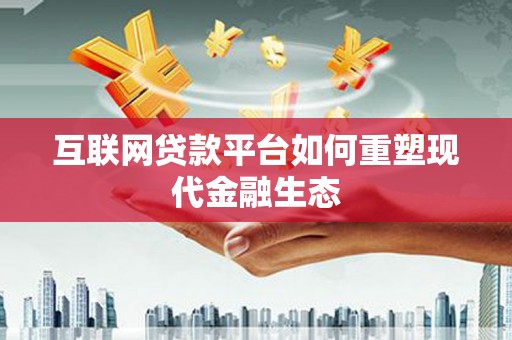 乐东互联网贷款平台如何重塑现代金融生态