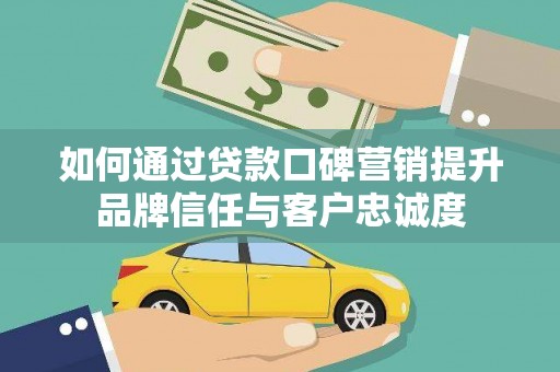 乐东如何通过贷款口碑营销提升品牌信任与客户忠诚度