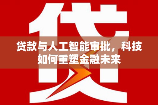 乐东贷款与人工智能审批，科技如何重塑金融未来