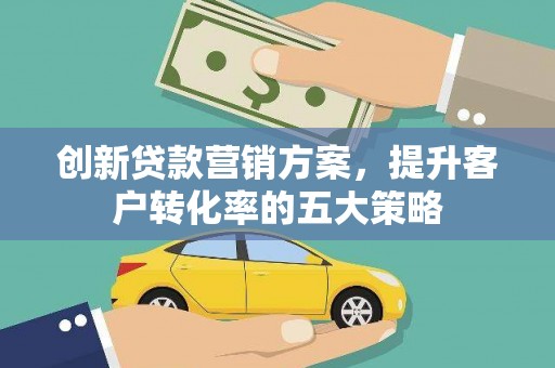 乐东创新贷款营销方案，提升客户转化率的五大策略