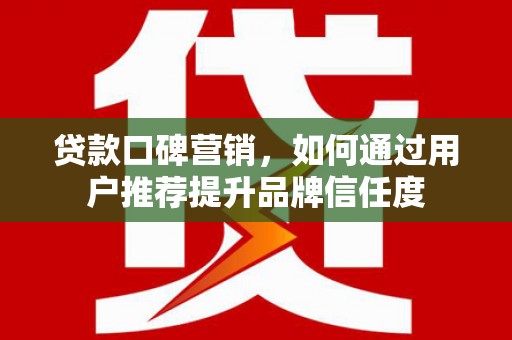 乐东贷款口碑营销，如何通过用户推荐提升品牌信任度