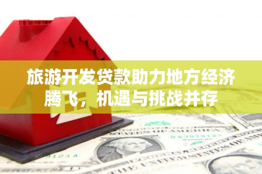 乐东旅游开发贷款助力地方经济腾飞，机遇与挑战并存