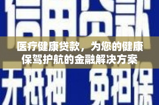 乐东医疗健康贷款，为您的健康保驾护航的金融解决方案