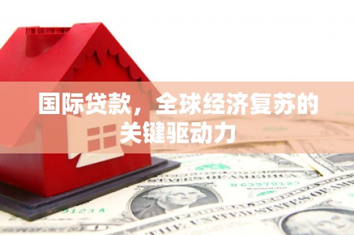 乐东国际贷款，全球经济复苏的关键驱动力