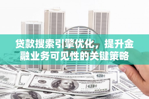 乐东贷款搜索引擎优化，提升金融业务可见性的关键策略