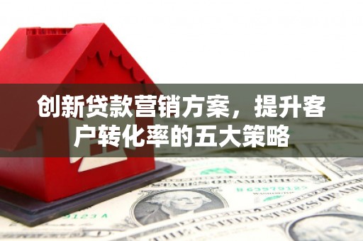 乐东创新贷款营销方案，提升客户转化率的五大策略