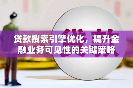乐东贷款搜索引擎优化，提升金融业务可见性的关键策略