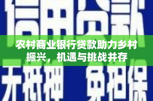 乐东农村商业银行贷款助力乡村振兴，机遇与挑战并存