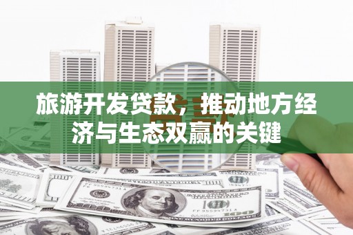 乐东旅游开发贷款，推动地方经济与生态双赢的关键