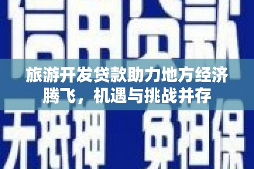 乐东旅游开发贷款助力地方经济腾飞，机遇与挑战并存