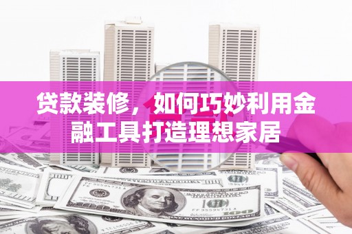 乐东贷款装修，如何巧妙利用金融工具打造理想家居