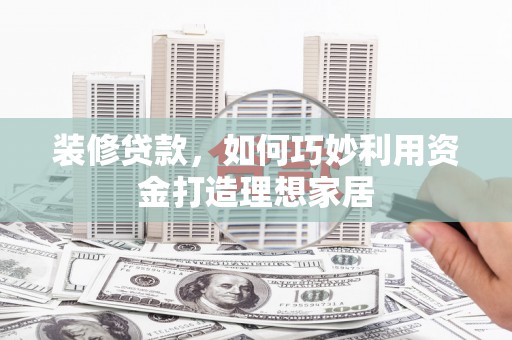 乐东装修贷款，如何巧妙利用资金打造理想家居