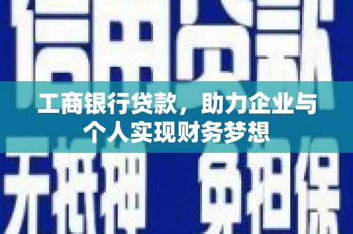 乐东工商银行贷款，助力企业与个人实现财务梦想