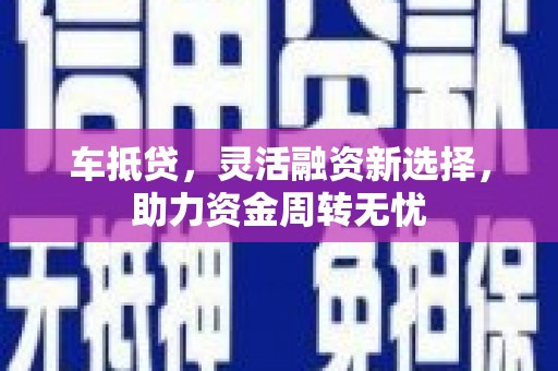 乐东车抵贷，灵活融资新选择，助力资金周转无忧