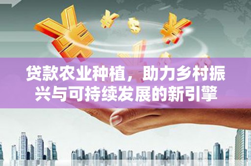 乐东贷款农业种植，助力乡村振兴与可持续发展的新引擎