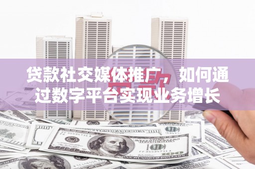 乐东贷款社交媒体推广，如何通过数字平台实现业务增长