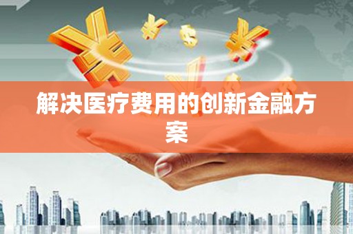 乐东解决医疗费用的创新金融方案