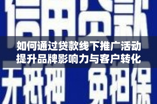 乐东如何通过贷款线下推广活动提升品牌影响力与客户转化率
