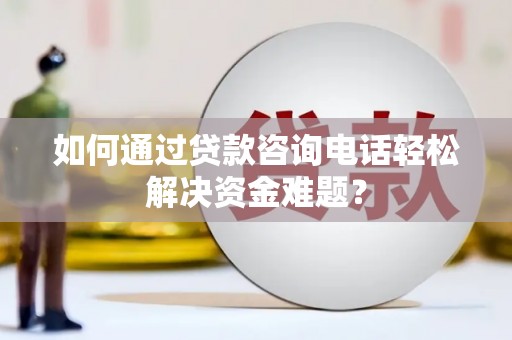 乐东如何通过贷款咨询电话轻松解决资金难题？
