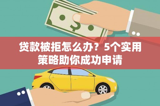 乐东贷款被拒怎么办？5个实用策略助你成功申请