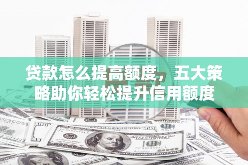 乐东贷款怎么提高额度，五大策略助你轻松提升信用额度