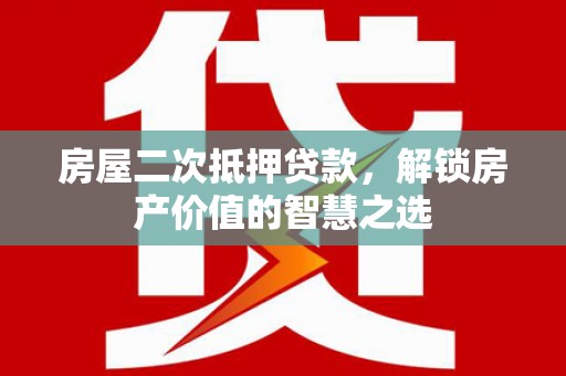 乐东房屋二次抵押贷款，解锁房产价值的智慧之选