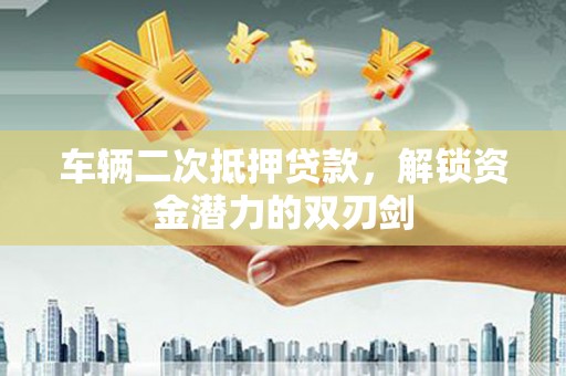乐东车辆二次抵押贷款，解锁资金潜力的双刃剑