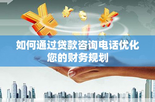乐东如何通过贷款咨询电话优化您的财务规划