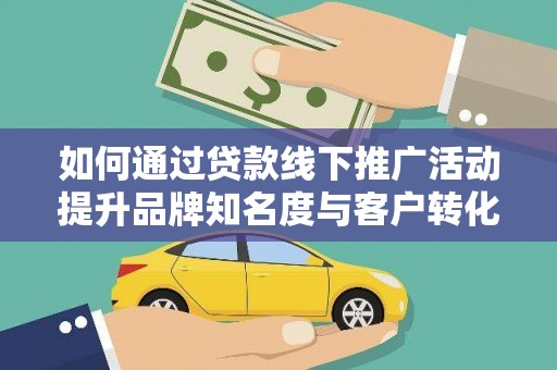 乐东如何通过贷款线下推广活动提升品牌知名度与客户转化率