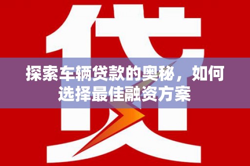 乐东探索车辆贷款的奥秘，如何选择最佳融资方案