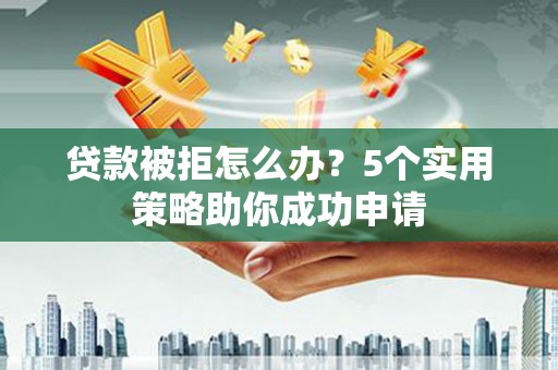 乐东贷款被拒怎么办？5个实用策略助你成功申请
