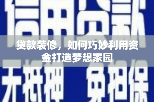 乐东贷款装修，如何巧妙利用资金打造梦想家园