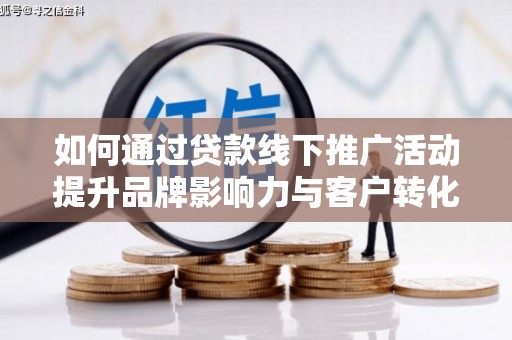 乐东如何通过贷款线下推广活动提升品牌影响力与客户转化率