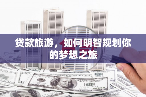 乐东贷款旅游，如何明智规划你的梦想之旅