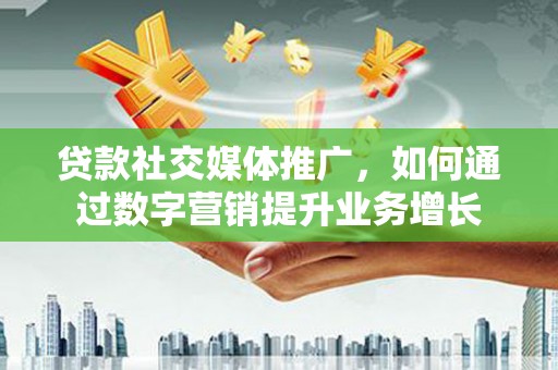 乐东贷款社交媒体推广，如何通过数字营销提升业务增长