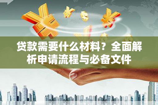 乐东贷款需要什么材料？全面解析申请流程与必备文件