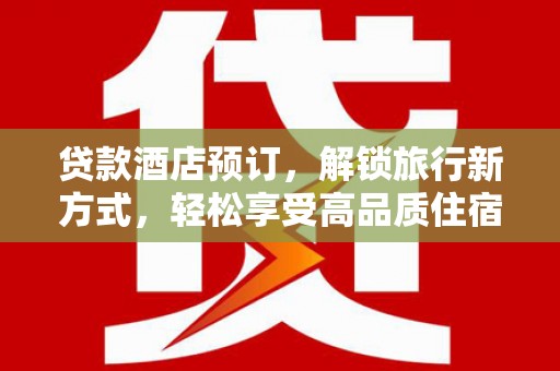 乐东贷款酒店预订，解锁旅行新方式，轻松享受高品质住宿