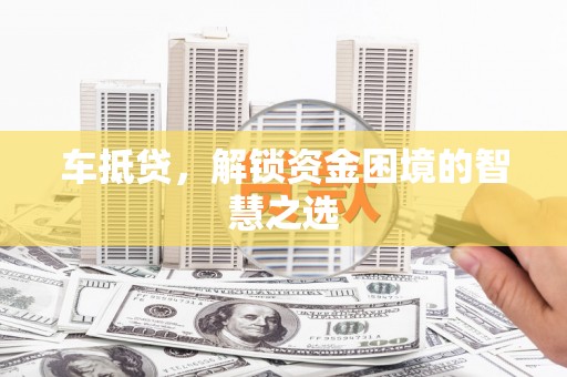 乐东车抵贷，解锁资金困境的智慧之选