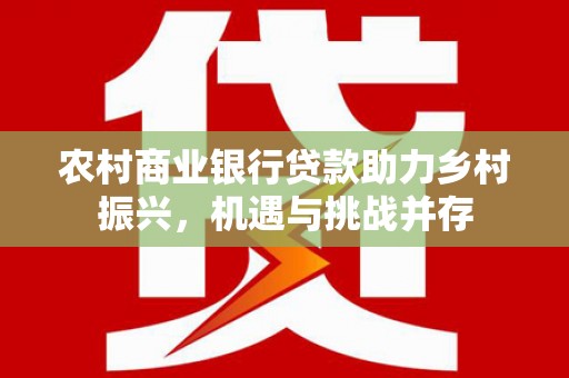 乐东农村商业银行贷款助力乡村振兴，机遇与挑战并存