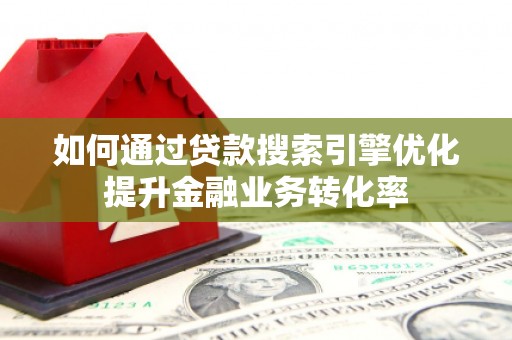 乐东如何通过贷款搜索引擎优化提升金融业务转化率