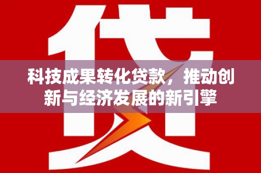 乐东科技成果转化贷款，推动创新与经济发展的新引擎