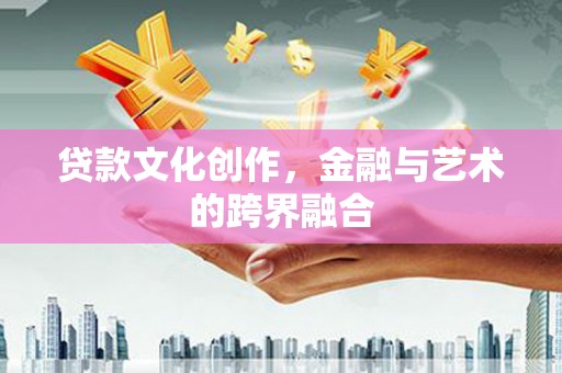 乐东贷款文化创作，金融与艺术的跨界融合