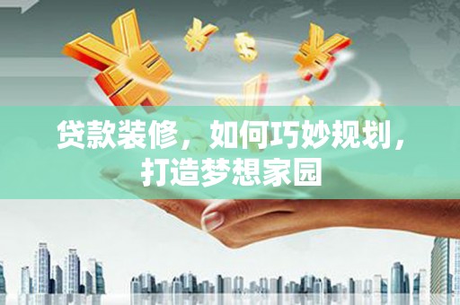 乐东贷款装修，如何巧妙规划，打造梦想家园