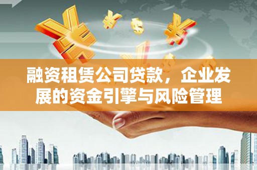 乐东融资租赁公司贷款，企业发展的资金引擎与风险管理