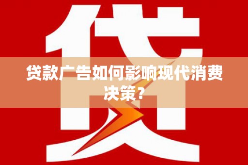 乐东贷款广告如何影响现代消费决策？